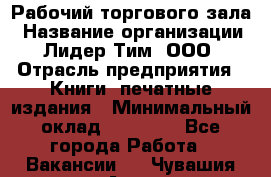 Рабочий торгового зала › Название организации ­ Лидер Тим, ООО › Отрасль предприятия ­ Книги, печатные издания › Минимальный оклад ­ 18 000 - Все города Работа » Вакансии   . Чувашия респ.,Алатырь г.